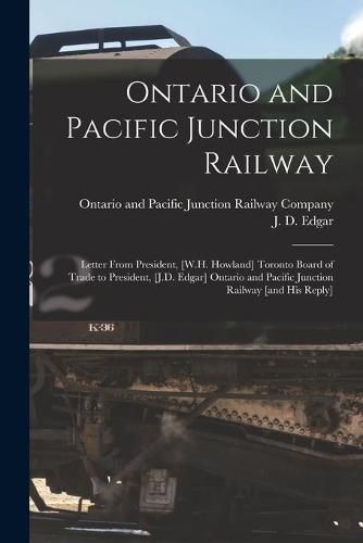 Ontario and Pacific Junction Railway [microform]: Letter From President, [W.H. Howland] Toronto Board of Trade to President, [J.D. Edgar] Ontario and Pacific Junction Railway [and His Reply]