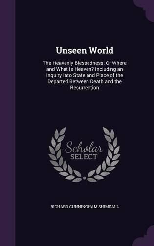 Cover image for Unseen World: The Heavenly Blessedness: Or Where and What Is Heaven? Including an Inquiry Into State and Place of the Departed Between Death and the Resurrection