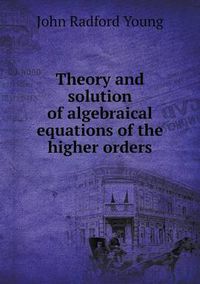 Cover image for Theory and solution of algebraical equations of the higher orders