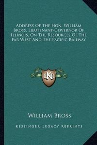 Cover image for Address of the Hon. William Bross, Lieutenant-Governor of Illinois, on the Resources of the Far West and the Pacific Railway