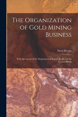 Cover image for The Organization of Gold Mining Business [microform]: With Specimens of the Departmental Report Books and the Account Books