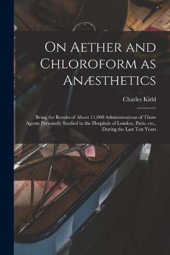 Cover image for On Aether and Chloroform as Anaesthetics: Being the Results of About 11,000 Administrations of Those Agents Personally Studied in the Hospitals of London, Paris, Etc., During the Last Ten Years