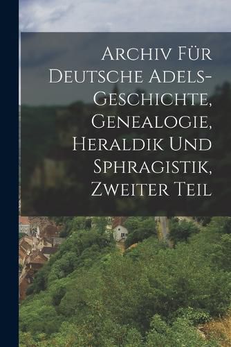 Cover image for Archiv fuer Deutsche Adels-Geschichte, Genealogie, Heraldik und Sphragistik, Zweiter Teil