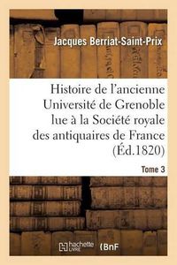 Cover image for Histoire de l'Ancienne Universite de Grenoble Lue A La Societe Royale Des Antiquaires de France,: Les 19 Avril Et 9 Mai 1820 Et Inseree Dans Le Tome 3e de Ses Memoires