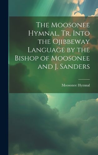 Cover image for The Moosonee Hymnal, Tr. Into the Ojibbeway Language by the Bishop of Moosonee and J. Sanders