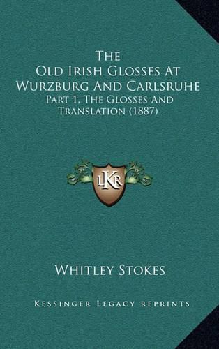 The Old Irish Glosses at Wurzburg and Carlsruhe: Part 1, the Glosses and Translation (1887)