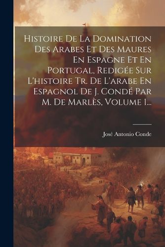 Cover image for Histoire De La Domination Des Arabes Et Des Maures En Espagne Et En Portugal, Redigee Sur L'histoire Tr. De L'arabe En Espagnol De J. Conde Par M. De Marles, Volume 1...