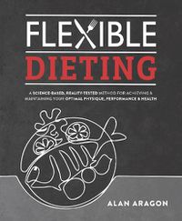 Cover image for Flexible Dieting: A Science-Based, Reality-Tested Method for Achieving & Maintaining Your Optimal Physique, Performance, and Health