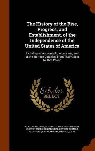 The History of the Rise, Progress, and Establishment, of the Independence of the United States of America: Including an Account of the Late War; And of the Thirteen Colonies, from Their Origin to That Period