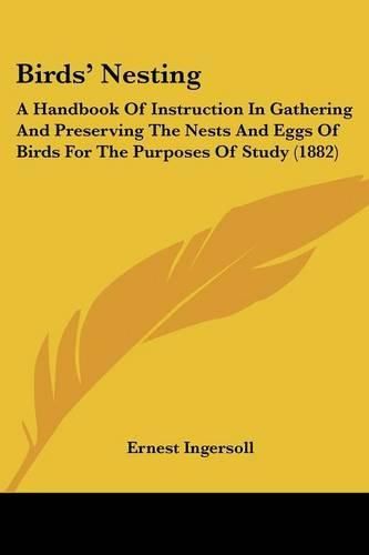 Cover image for Birds' Nesting: A Handbook of Instruction in Gathering and Preserving the Nests and Eggs of Birds for the Purposes of Study (1882)