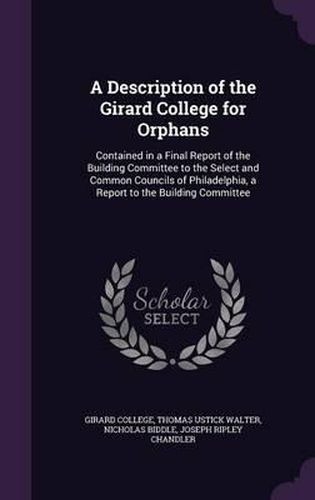 Cover image for A Description of the Girard College for Orphans: Contained in a Final Report of the Building Committee to the Select and Common Councils of Philadelphia, a Report to the Building Committee