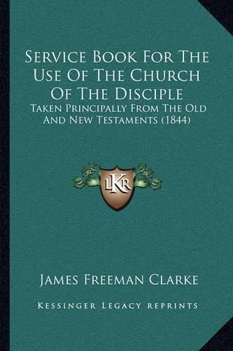 Cover image for Service Book for the Use of the Church of the Disciple Service Book for the Use of the Church of the Disciple: Taken Principally from the Old and New Testaments (1844) Taken Principally from the Old and New Testaments (1844)