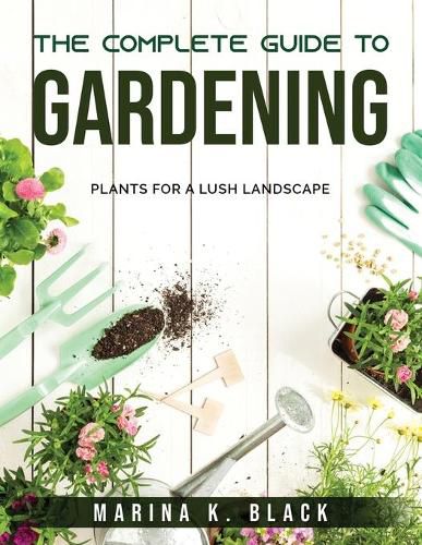 Cover image for The complete guide to Gardening: Plants for a Lush Landscape