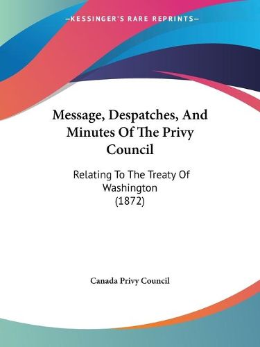 Cover image for Message, Despatches, And Minutes Of The Privy Council: Relating To The Treaty Of Washington (1872)