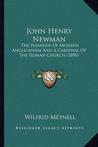 Cover image for John Henry Newman John Henry Newman: The Founder of Modern Anglicanism and a Cardinal of the Romathe Founder of Modern Anglicanism and a Cardinal of the Roman Church (1890) N Church (1890)