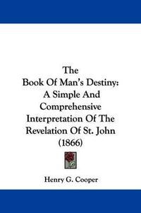 Cover image for The Book Of Man's Destiny: A Simple And Comprehensive Interpretation Of The Revelation Of St. John (1866)