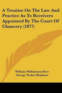 Cover image for A Treatise on the Law and Practice as to Receivers Appointed by the Court of Chancery (1877)