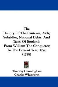 Cover image for The History of the Customs, AIDS, Subsidies, National Debts, and Taxes of England: From William the Conqueror, to the Present Year, 1778 (1778)