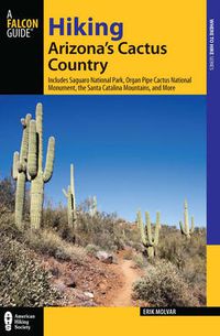 Cover image for Hiking Arizona's Cactus Country: Includes Saguaro National Park, Organ Pipe Cactus National Monument, The Santa Catalina Mountains, And More