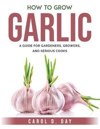 Cover image for How to Grow Garlic: A Guide for Gardeners, Growers, and Serious Cooks