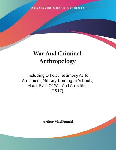 Cover image for War and Criminal Anthropology: Including Official Testimony as to Armament, Military Training in Schools, Moral Evils of War and Atrocities (1917)