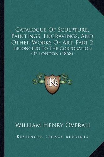 Catalogue of Sculpture, Paintings, Engravings, and Other Works of Art, Part 2: Belonging to the Corporation of London (1868)