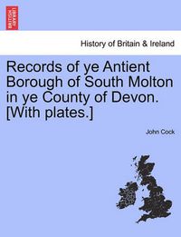 Cover image for Records of Ye Antient Borough of South Molton in Ye County of Devon. [With Plates.]