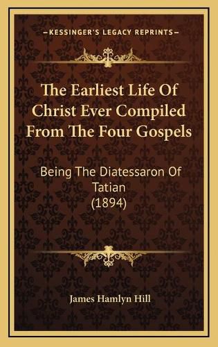 The Earliest Life of Christ Ever Compiled from the Four Gospels: Being the Diatessaron of Tatian (1894)