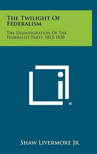 Cover image for The Twilight of Federalism: The Disintegration of the Federalist Party, 1815-1830