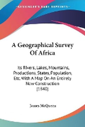 Cover image for A Geographical Survey Of Africa: Its Rivers, Lakes, Mountains, Productions, States, Population, Etc. With A Map On An Entirely New Construction (1840)