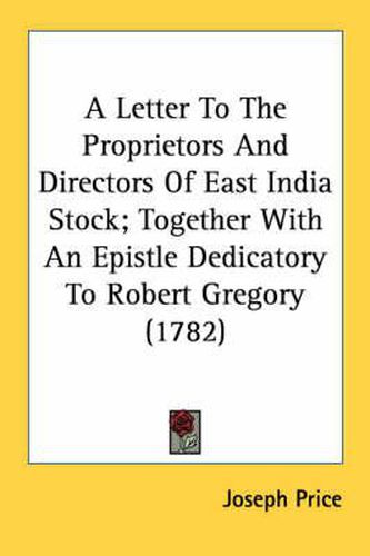 A Letter to the Proprietors and Directors of East India Stock; Together with an Epistle Dedicatory to Robert Gregory (1782)