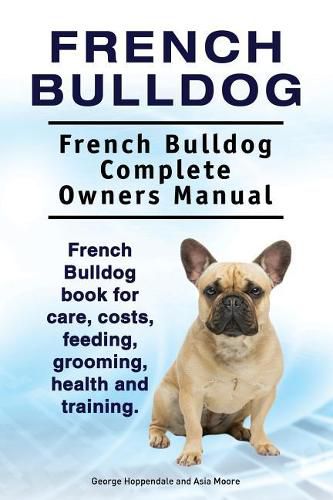 French Bulldog. French Bulldog Complete Owners Manual. French Bulldog Book for Care, Costs, Feeding, Grooming, Health and Training.