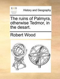 Cover image for The Ruins of Palmyra, Otherwise Tedmor, in the Desart.