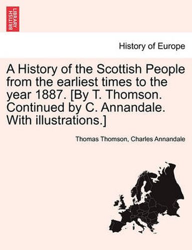 Cover image for A History of the Scottish People from the Earliest Times to the Year 1887. [By T. Thomson. Continued by C. Annandale. with Illustrations.]