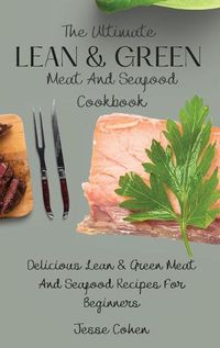 Cover image for The Ultimate Lean & Green Meat And Seafood Cookbook: Delicious Lean & Green Meat And Seafood Recipes For Beginners