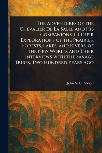 Cover image for The Adventures of the Chevalier De La Salle and His Companions, in Their Explorations of the Prairies, Forests, Lakes, and Rivers, of the New World, and Their Interviews With the Savage Tribes, Two Hundred Years Ago