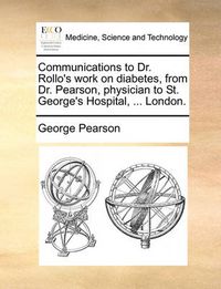 Cover image for Communications to Dr. Rollo's Work on Diabetes, from Dr. Pearson, Physician to St. George's Hospital, ... London.