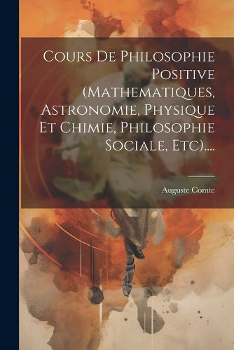 Cover image for Cours De Philosophie Positive (mathematiques, Astronomie, Physique Et Chimie, Philosophie Sociale, Etc)....