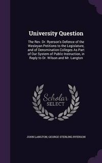 Cover image for University Question: The REV. Dr. Ryerson's Defence of the Wesleyan Petitions to the Legislature, and of Denomination Colleges as Part of Our System of Public Instruction, in Reply to Dr. Wilson and Mr. Langton