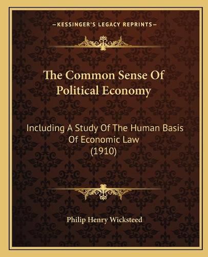 The Common Sense of Political Economy the Common Sense of Political Economy: Including a Study of the Human Basis of Economic Law (1910) Including a Study of the Human Basis of Economic Law (1910)