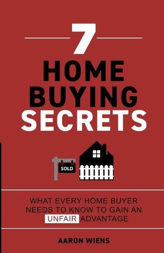 7 Home Buying Secrets: What Every Home Buyer Needs To Know To Gain An Unfair Advantage