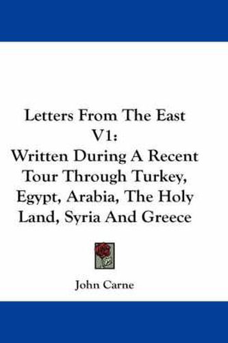 Cover image for Letters from the East V1: Written During a Recent Tour Through Turkey, Egypt, Arabia, the Holy Land, Syria and Greece