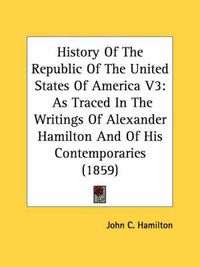 Cover image for History of the Republic of the United States of America V3: As Traced in the Writings of Alexander Hamilton and of His Contemporaries (1859)