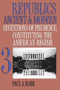 Cover image for Republics Ancient and Modern, Volume III: Inventions of Prudence: Constituting the American Regime