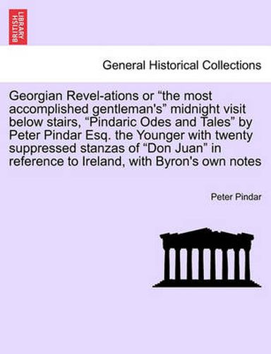 Cover image for Georgian Revel-Ations or the Most Accomplished Gentleman's Midnight Visit Below Stairs, Pindaric Odes and Tales by Peter Pindar Esq. the Younger with Twenty Suppressed Stanzas of Don Juan in Reference to Ireland, with Byron's Own Notes