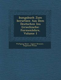 Cover image for Bungsbuch Zum Bersetzen Aus Dem Deutschen Ins Griechische: Formenlehre, Volume 1