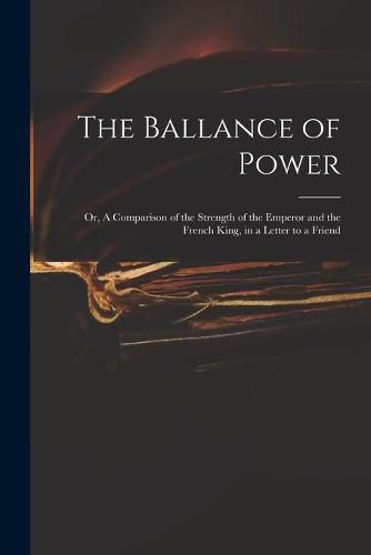 Cover image for The Ballance of Power: or, A Comparison of the Strength of the Emperor and the French King, in a Letter to a Friend