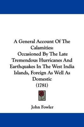 Cover image for A General Account of the Calamities: Occasioned by the Late Tremendous Hurricanes and Earthquakes in the West India Islands, Foreign as Well as Domestic (1781)