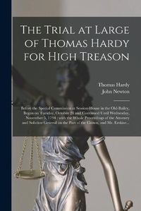 Cover image for The Trial at Large of Thomas Hardy for High Treason: Before the Special Commission at Session-House in the Old-Bailey, Began on Tuesday, October 28 and Continued Until Wednesday, November 5, 1794: With the Whole Proceedings of the Attorney And...