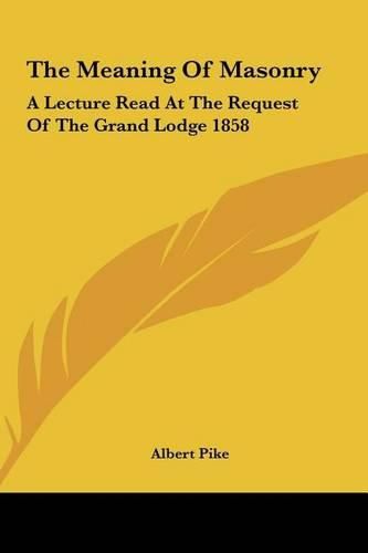 The Meaning of Masonry: A Lecture Read at the Request of the Grand Lodge 1858